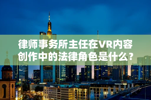 律师事务所主任在VR内容创作中的法律角色是什么？
