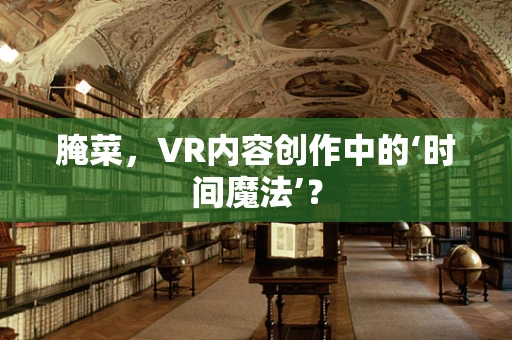 腌菜，VR内容创作中的‘时间魔法’？