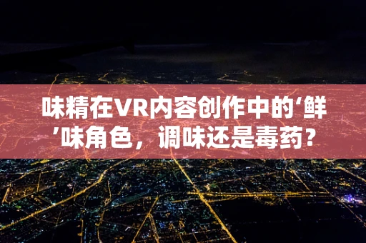 味精在VR内容创作中的‘鲜’味角色，调味还是毒药？