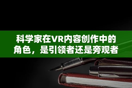科学家在VR内容创作中的角色，是引领者还是旁观者？
