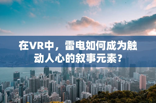 在VR中，雷电如何成为触动人心的叙事元素？