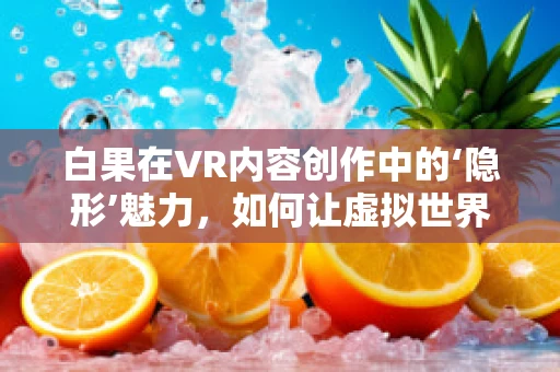白果在VR内容创作中的‘隐形’魅力，如何让虚拟世界更贴近自然？