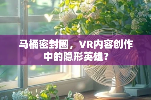 马桶密封圈，VR内容创作中的隐形英雄？