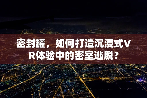 密封罐，如何打造沉浸式VR体验中的密室逃脱？