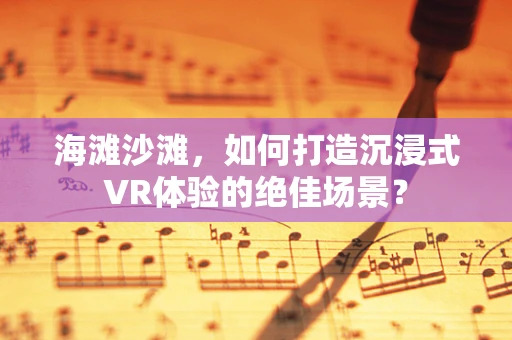 海滩沙滩，如何打造沉浸式VR体验的绝佳场景？