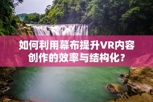 如何利用幕布提升VR内容创作的效率与结构化？