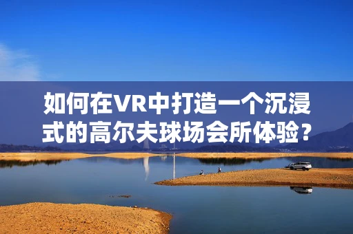 如何在VR中打造一个沉浸式的高尔夫球场会所体验？