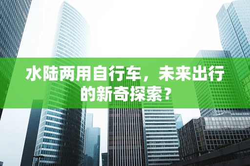 水陆两用自行车，未来出行的新奇探索？