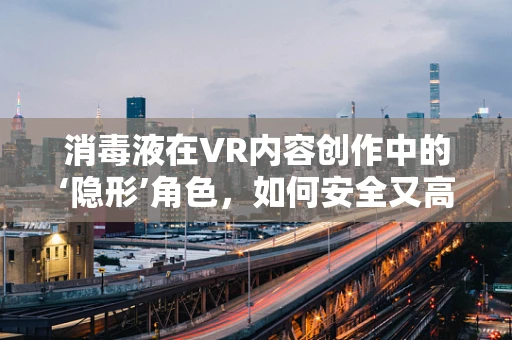 消毒液在VR内容创作中的‘隐形’角色，如何安全又高效地维护虚拟环境？