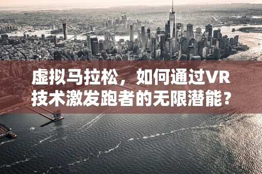 虚拟马拉松，如何通过VR技术激发跑者的无限潜能？