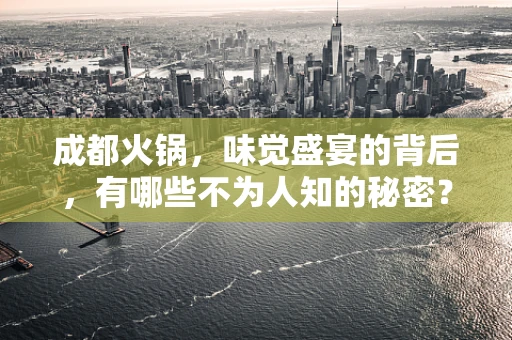 成都火锅，味觉盛宴的背后，有哪些不为人知的秘密？