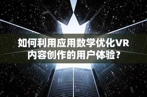 如何利用应用数学优化VR内容创作的用户体验？