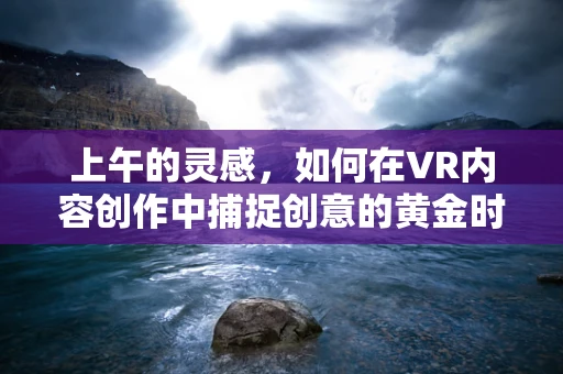 上午的灵感，如何在VR内容创作中捕捉创意的黄金时刻？