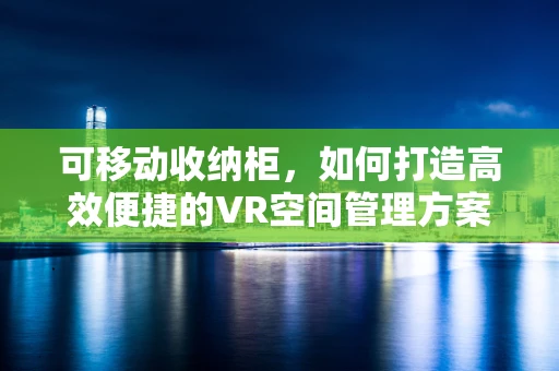 可移动收纳柜，如何打造高效便捷的VR空间管理方案？
