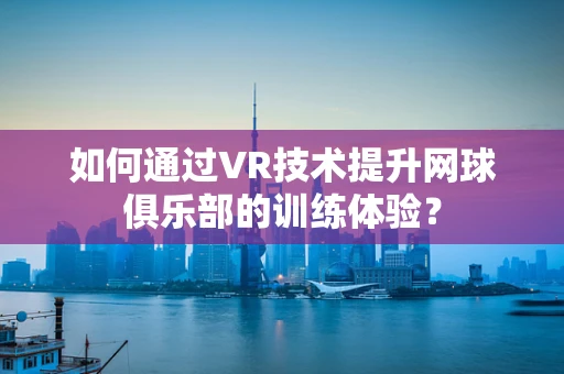 如何通过VR技术提升网球俱乐部的训练体验？