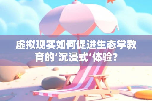 虚拟现实如何促进生态学教育的‘沉浸式’体验？