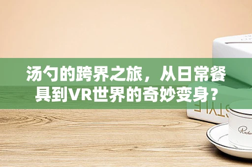 汤勺的跨界之旅，从日常餐具到VR世界的奇妙变身？
