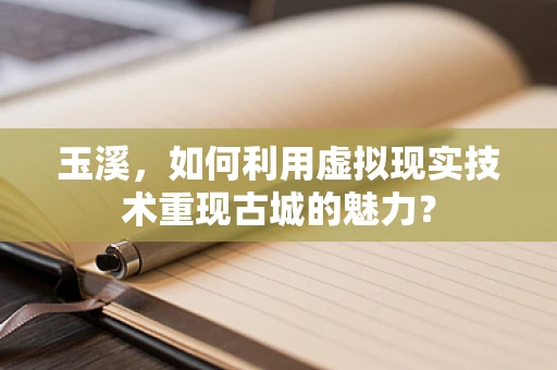 玉溪，如何利用虚拟现实技术重现古城的魅力？