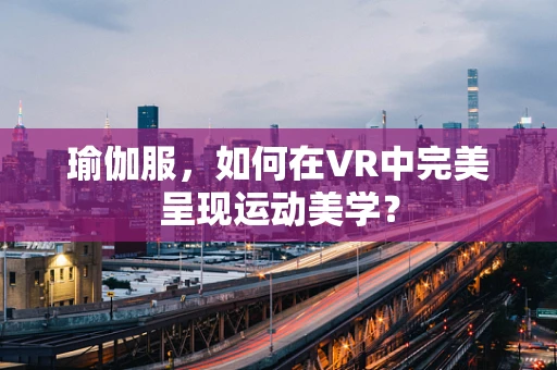 瑜伽服，如何在VR中完美呈现运动美学？