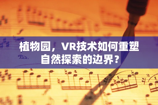 植物园，VR技术如何重塑自然探索的边界？