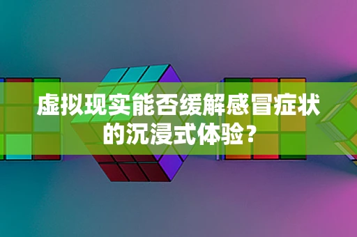 虚拟现实能否缓解感冒症状的沉浸式体验？