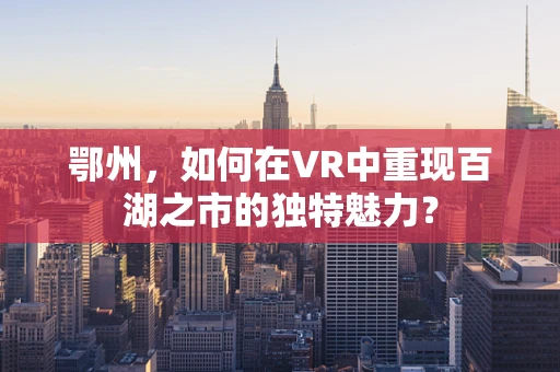 鄂州，如何在VR中重现百湖之市的独特魅力？