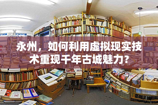 永州，如何利用虚拟现实技术重现千年古城魅力？