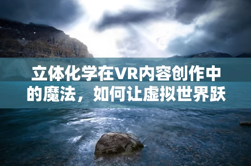 立体化学在VR内容创作中的魔法，如何让虚拟世界跃然眼前？
