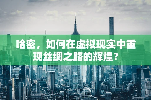 哈密，如何在虚拟现实中重现丝绸之路的辉煌？