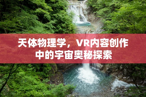 天体物理学，VR内容创作中的宇宙奥秘探索