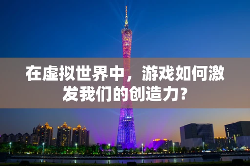 在虚拟世界中，游戏如何激发我们的创造力？