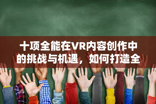 十项全能在VR内容创作中的挑战与机遇，如何打造全方位沉浸式体验？