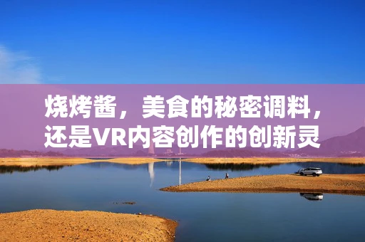 烧烤酱，美食的秘密调料，还是VR内容创作的创新灵感？