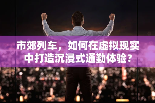 市郊列车，如何在虚拟现实中打造沉浸式通勤体验？