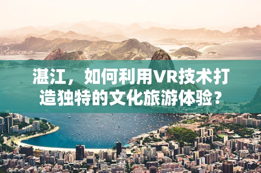 湛江，如何利用VR技术打造独特的文化旅游体验？