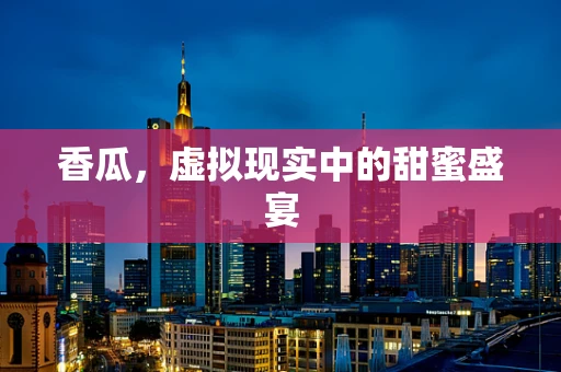 香瓜，虚拟现实中的甜蜜盛宴