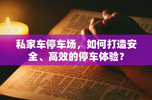 私家车停车场，如何打造安全、高效的停车体验？