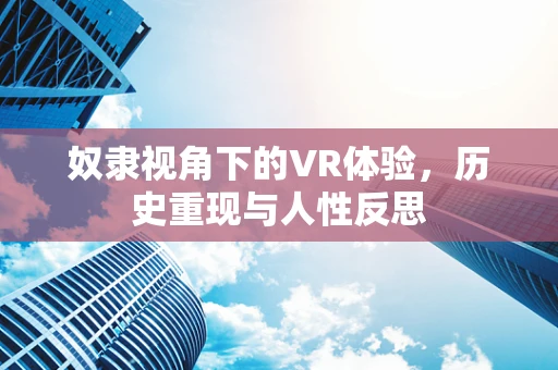 奴隶视角下的VR体验，历史重现与人性反思