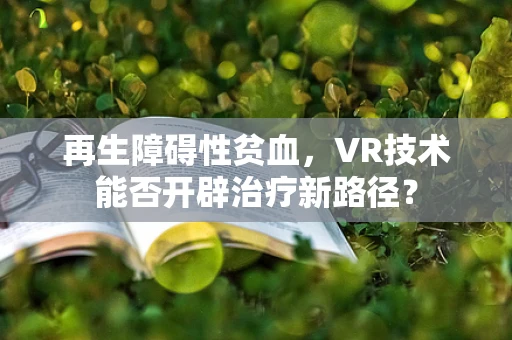 再生障碍性贫血，VR技术能否开辟治疗新路径？