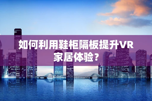 如何利用鞋柜隔板提升VR家居体验？