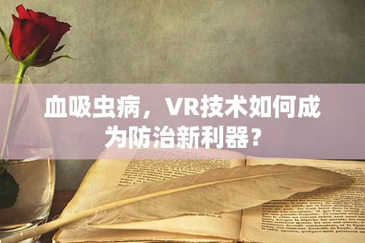 血吸虫病，VR技术如何成为防治新利器？