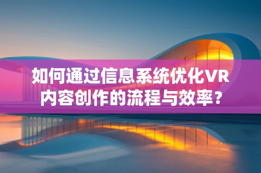 如何通过信息系统优化VR内容创作的流程与效率？
