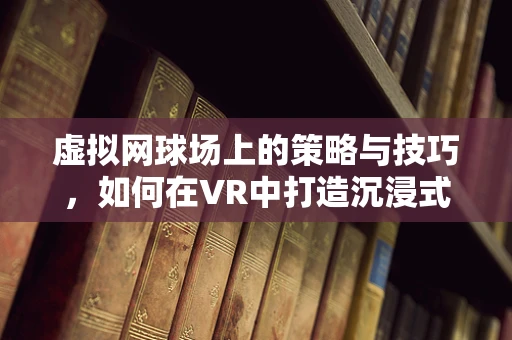 虚拟网球场上的策略与技巧，如何在VR中打造沉浸式网球体验？