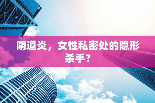 阴道炎，女性私密处的隐形杀手？