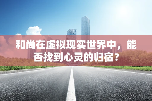 和尚在虚拟现实世界中，能否找到心灵的归宿？