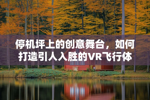 停机坪上的创意舞台，如何打造引人入胜的VR飞行体验？