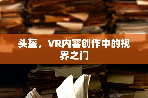 头盔，VR内容创作中的视界之门