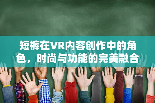短裤在VR内容创作中的角色，时尚与功能的完美融合？