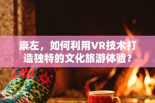 崇左，如何利用VR技术打造独特的文化旅游体验？
