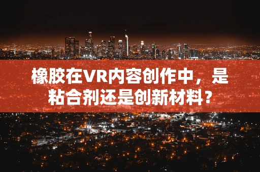 橡胶在VR内容创作中，是粘合剂还是创新材料？